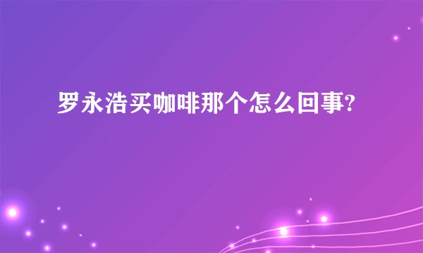 罗永浩买咖啡那个怎么回事?