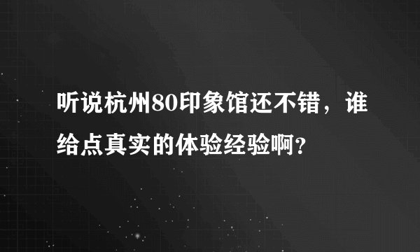 听说杭州80印象馆还不错，谁给点真实的体验经验啊？