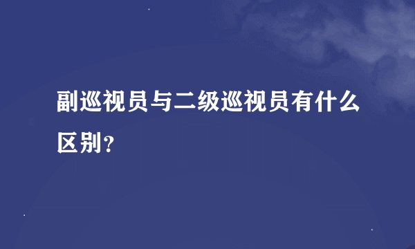 副巡视员与二级巡视员有什么区别？