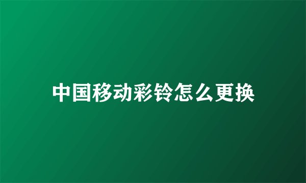中国移动彩铃怎么更换