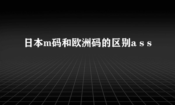 日本m码和欧洲码的区别a s s