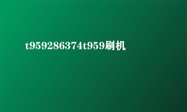 t959286374t959刷机