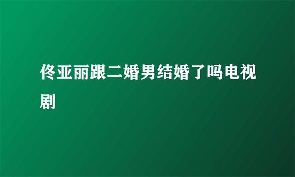 佟亚丽跟二婚男结婚了吗电视剧