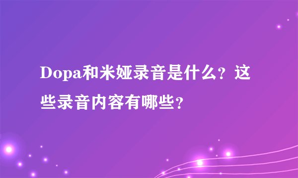 Dopa和米娅录音是什么？这些录音内容有哪些？