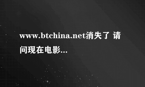 www.btchina.net消失了 请问现在电影资源哪里找？