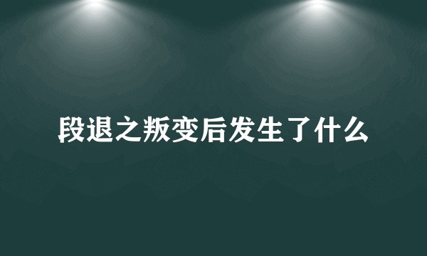 段退之叛变后发生了什么