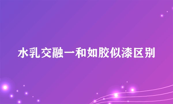 水乳交融一和如胶似漆区别