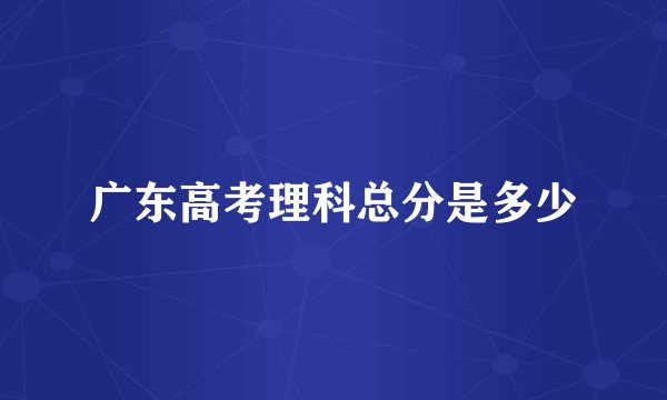 广东高考理科总分是多少