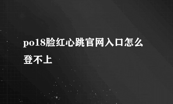 po18脸红心跳官网入口怎么登不上