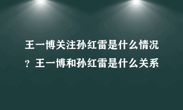 王一博关注孙红雷是什么情况？王一博和孙红雷是什么关系