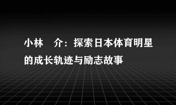 小林竜介：探索日本体育明星的成长轨迹与励志故事