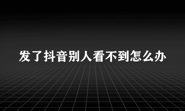 发了抖音别人看不到怎么办
