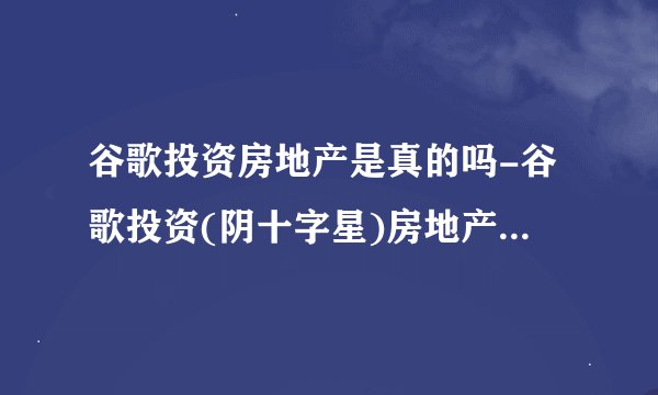谷歌投资房地产是真的吗-谷歌投资(阴十字星)房地产计划曝光