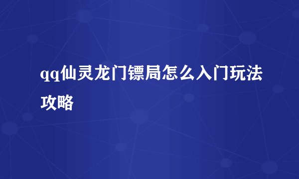 qq仙灵龙门镖局怎么入门玩法攻略