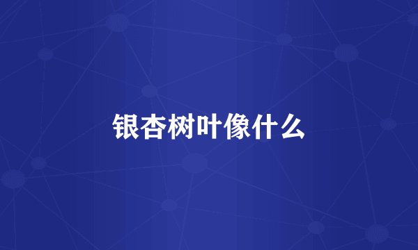 银杏树叶像什么