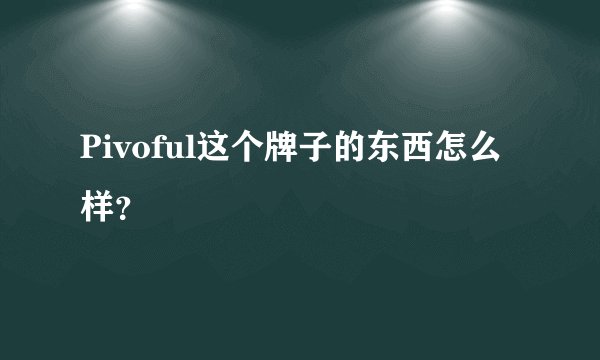 Pivoful这个牌子的东西怎么样？