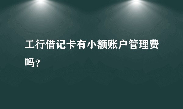 工行借记卡有小额账户管理费吗？
