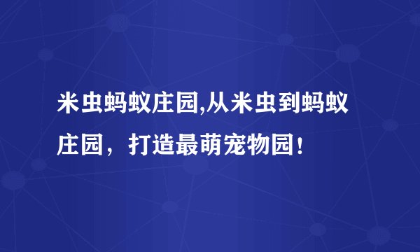 米虫蚂蚁庄园,从米虫到蚂蚁庄园，打造最萌宠物园！