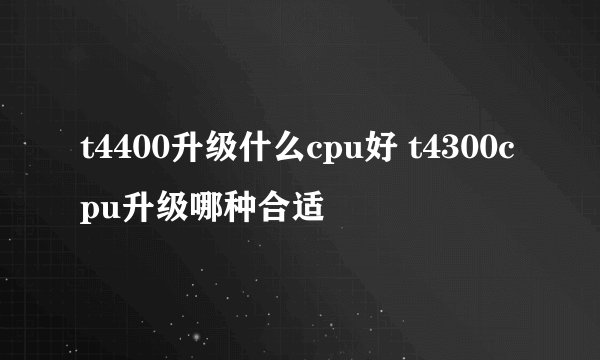 t4400升级什么cpu好 t4300cpu升级哪种合适