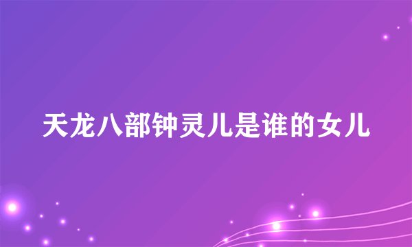 天龙八部钟灵儿是谁的女儿