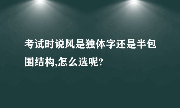 考试时说风是独体字还是半包围结构,怎么选呢?
