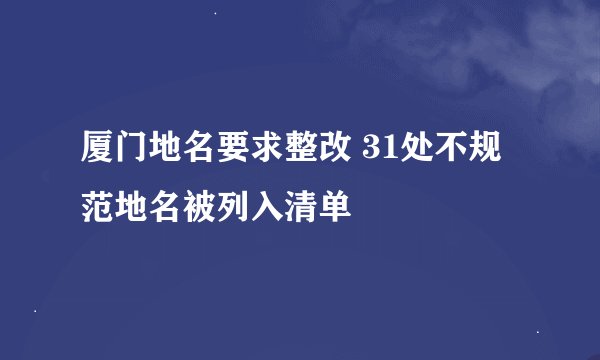 厦门地名要求整改 31处不规范地名被列入清单
