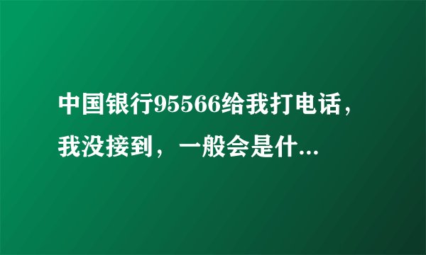 中国银行95566给我打电话，我没接到，一般会是什么问题啊？怪吓人的。