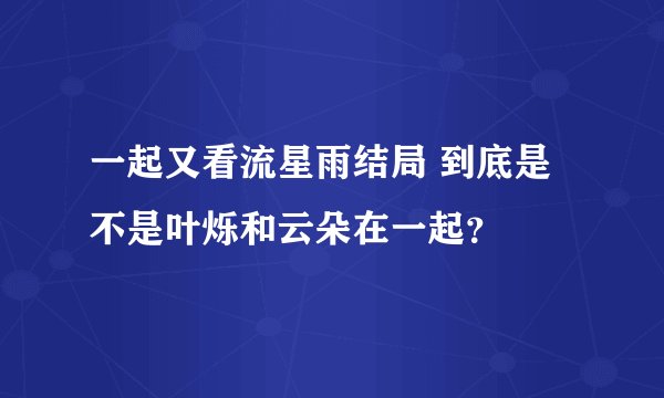一起又看流星雨结局 到底是不是叶烁和云朵在一起？