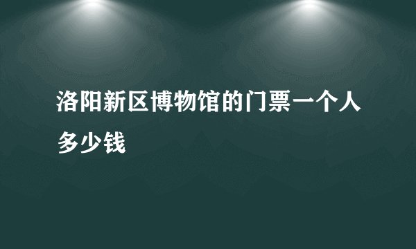 洛阳新区博物馆的门票一个人多少钱