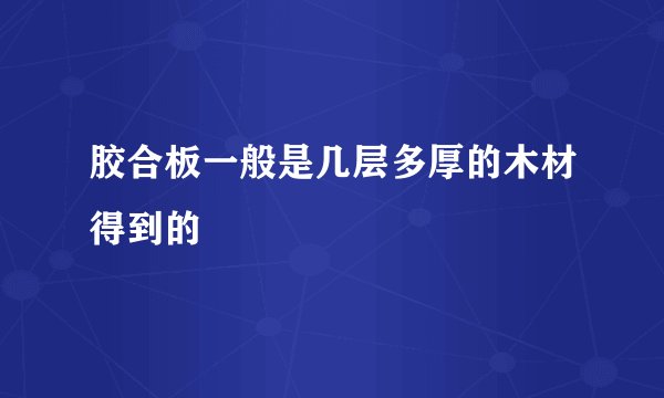 胶合板一般是几层多厚的木材得到的