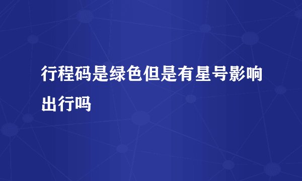 行程码是绿色但是有星号影响出行吗