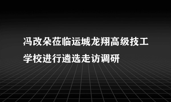 冯改朵莅临运城龙翔高级技工学校进行遴选走访调研