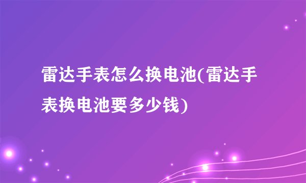 雷达手表怎么换电池(雷达手表换电池要多少钱)