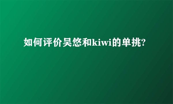 如何评价吴悠和kiwi的单挑?