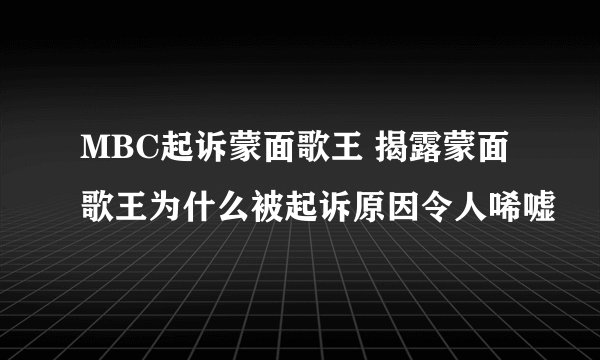 MBC起诉蒙面歌王 揭露蒙面歌王为什么被起诉原因令人唏嘘