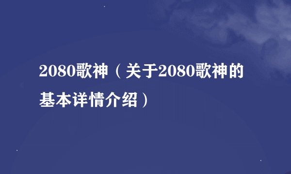 2080歌神（关于2080歌神的基本详情介绍）