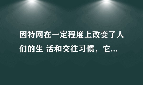 因特网在一定程度上改变了人们的生 活和交往习惯，它有利也有弊。请就 这方面的问题谈谈你的看法。