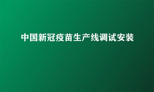 中国新冠疫苗生产线调试安装