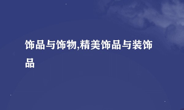 饰品与饰物,精美饰品与装饰品
