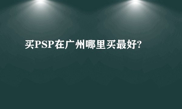 买PSP在广州哪里买最好?