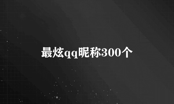 最炫qq昵称300个