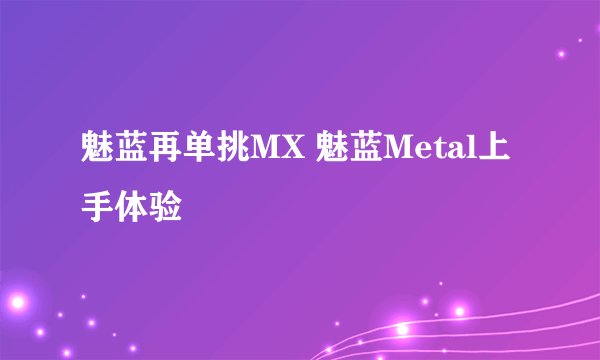 魅蓝再单挑MX 魅蓝Metal上手体验