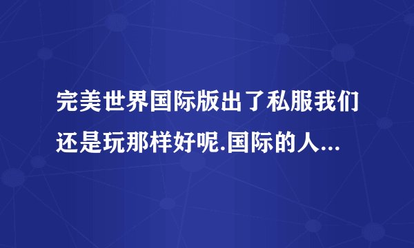 完美世界国际版出了私服我们还是玩那样好呢.国际的人还多吗？