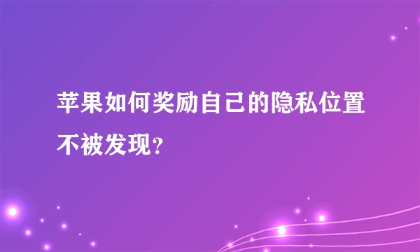 苹果如何奖励自己的隐私位置不被发现？
