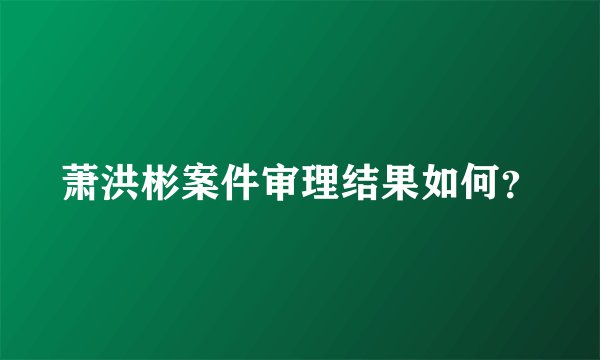萧洪彬案件审理结果如何？