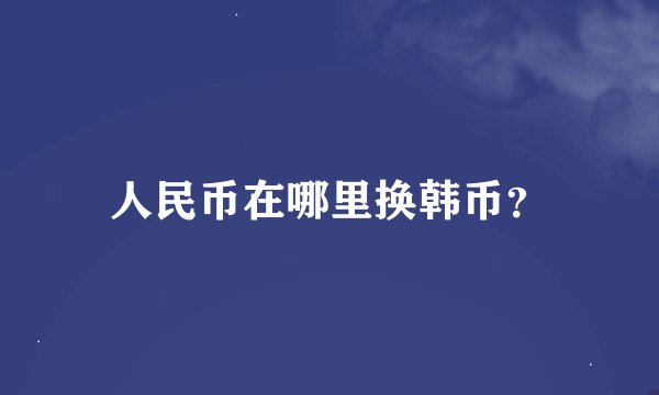人民币在哪里换韩币？