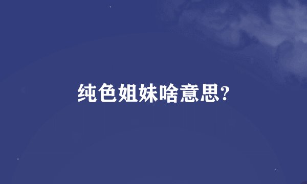 纯色姐妹啥意思?