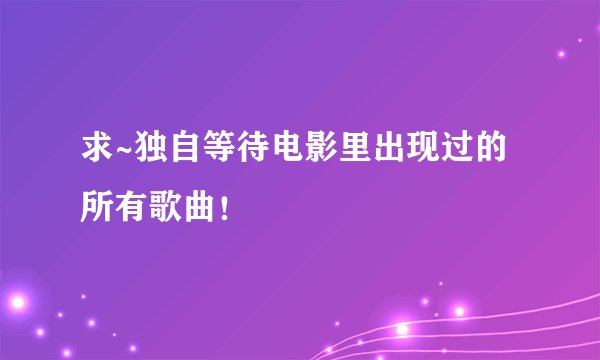 求~独自等待电影里出现过的所有歌曲！