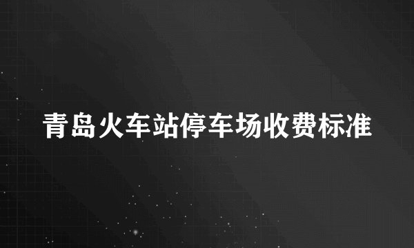 青岛火车站停车场收费标准