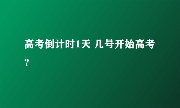 高考倒计时1天 几号开始高考？